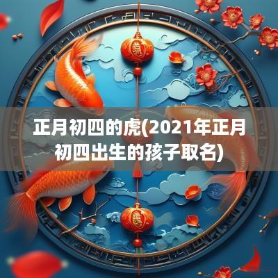 正月初四的虎(2025年正月初四出生的孩子取名)