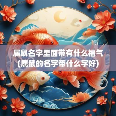 属鼠名字里面带有什么福气(属鼠的名字带什么字好)