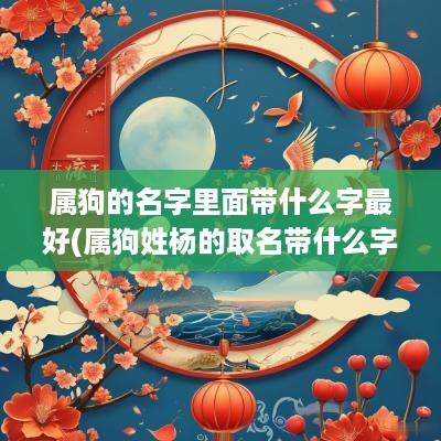 属狗的名字里面带什么字最好(属狗姓杨的取名带什么字好)