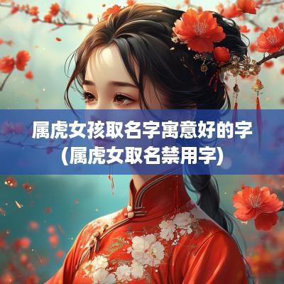 属虎女孩取名字寓意好的字(属虎女取名禁用字)
