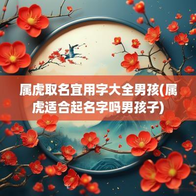 属虎取名宜用字大全男孩(属虎适合起名字吗男孩子)
