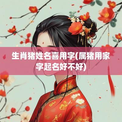 生肖猪姓名喜用字(属猪用家字起名好不好)