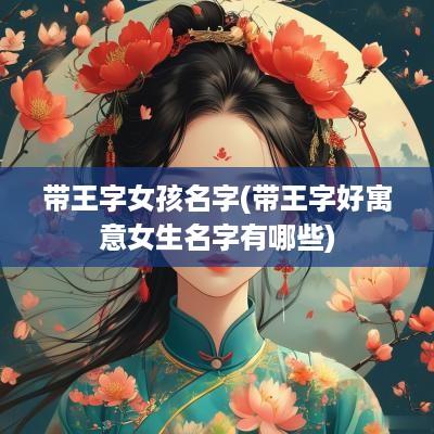 带王字女孩名字(带王字好寓意女生名字有哪些)