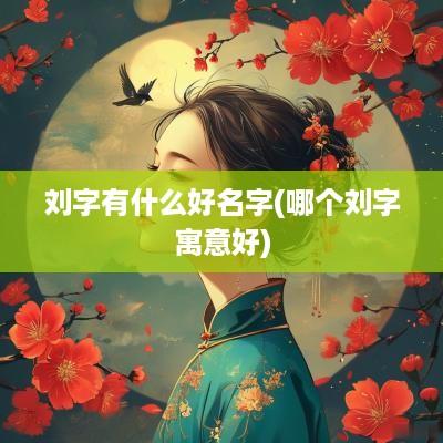 刘字有什么好名字(哪个刘字寓意好)