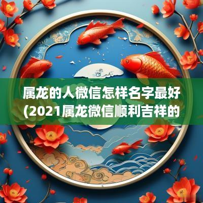 属龙的人微信怎样名字最好(2025属龙微信顺利吉祥的名字)