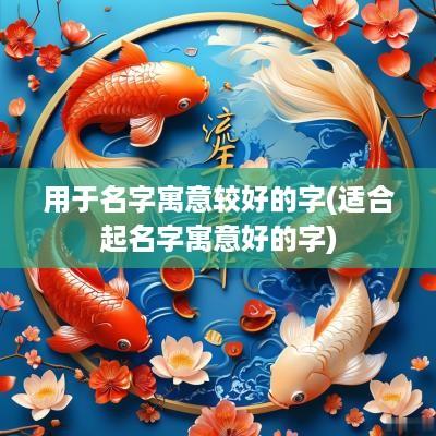 用于名字寓意较好的字(适合起名字寓意好的字)