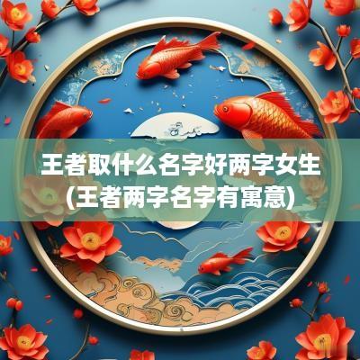 王者取什么名字好两字女生(王者两字名字有寓意)