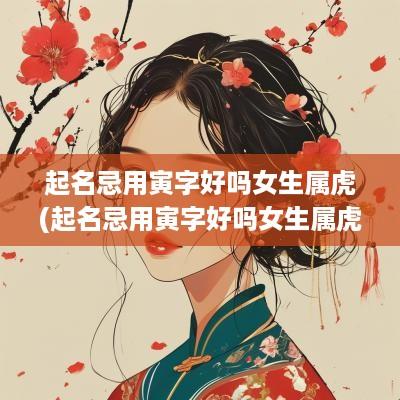 起名忌用寅字好吗女生属虎(起名忌用寅字好吗女生属虎的名字)