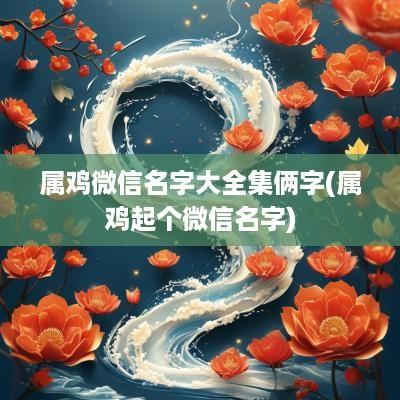 属鸡微信名字大全集俩字(属鸡起个微信名字)