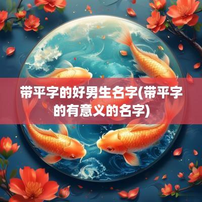 带平字的好男生名字(带平字的有意义的名字)