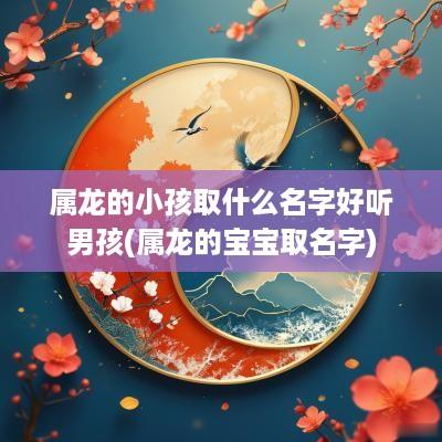 属龙的小孩取什么名字好听男孩(属龙的宝宝取名字)