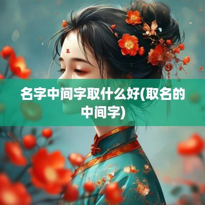 名字中间字取什么好(取名的中间字)