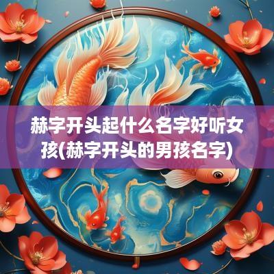 赫字开头起什么名字好听女孩(赫字开头的男孩名字)