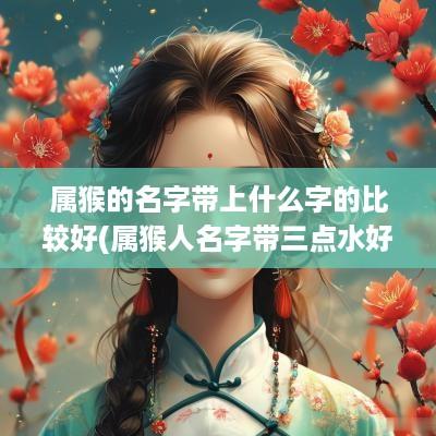 属猴的名字带上什么字的比较好(属猴人名字带三点水好吗男孩)