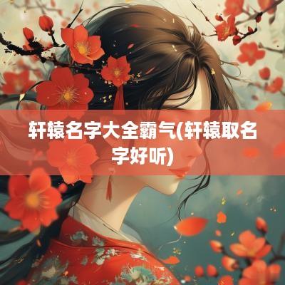 轩辕名字大全霸气(轩辕取名字好听)
