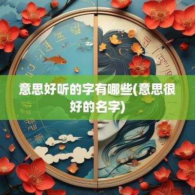 意思好听的字有哪些(意思很好的名字)