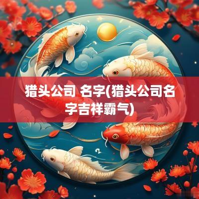 猎头公司 名字(猎头公司名字吉祥霸气)