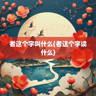 者这个字叫什么(者这个字读什么)