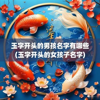 玉字开头的男孩名字有哪些(玉字开头的女孩子名字)