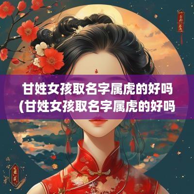 甘姓女孩取名字属虎的好吗(甘姓女孩取名字属虎的好吗怎么取)