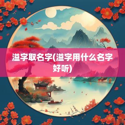 溢字取名字(溢字用什么名字好听)