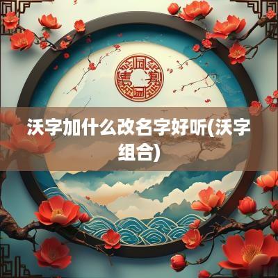 沃字加什么改名字好听(沃字组合)