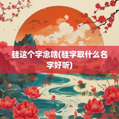硅这个字念啥(硅字取什么名字好听)
