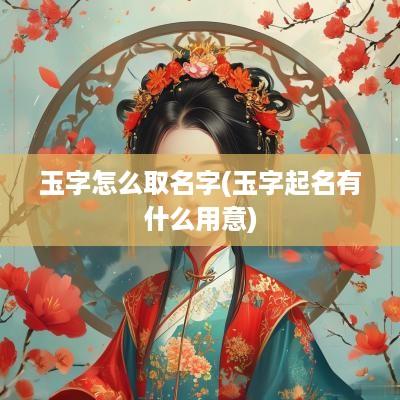 玉字怎么取名字(玉字起名有什么用意)
