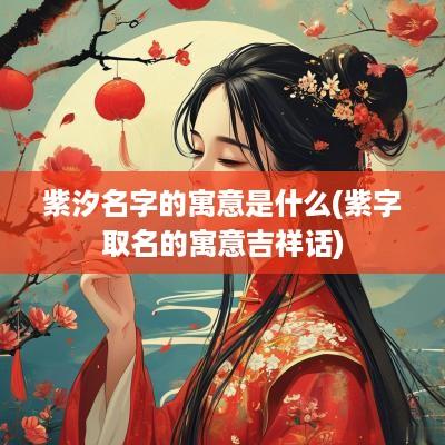 紫汐名字的寓意是什么(紫字取名的寓意吉祥话)