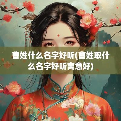 曹姓什么名字好听(曹姓取什么名字好听寓意好)
