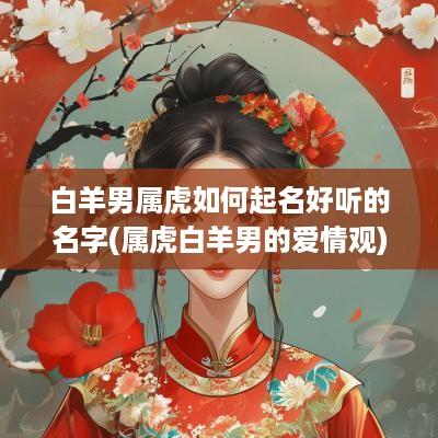 白羊男属虎如何起名好听的名字(属虎白羊男的爱情观)