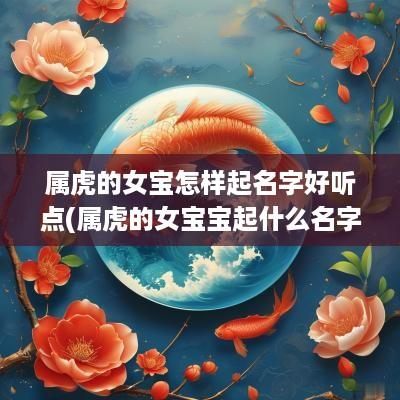 属虎的女宝怎样起名字好听点(属虎的女宝宝起什么名字好)