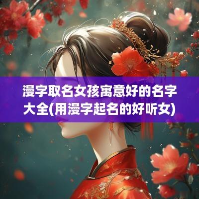 漫字取名女孩寓意好的名字大全(用漫字起名的好听女)