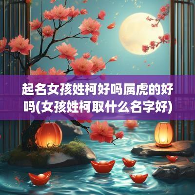 起名女孩姓柯好吗属虎的好吗(女孩姓柯取什么名字好)