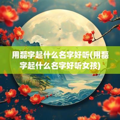 用磊字起什么名字好听(用磊字起什么名字好听女孩)