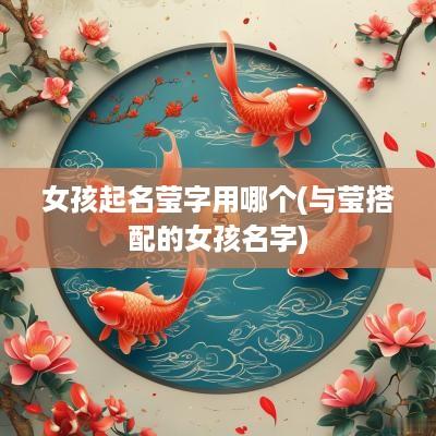 女孩起名莹字用哪个(与莹搭配的女孩名字)