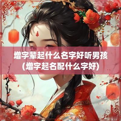增字辈起什么名字好听男孩(增字起名配什么字好)