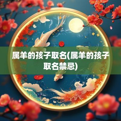 属羊的孩子取名(属羊的孩子取名禁忌)