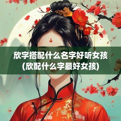 欣字搭配什么名字好听女孩(欣配什么字最好女孩)