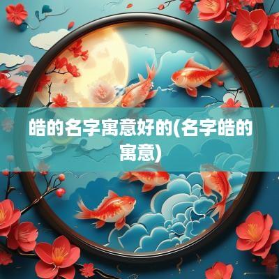 皓的名字寓意好的(名字皓的寓意)