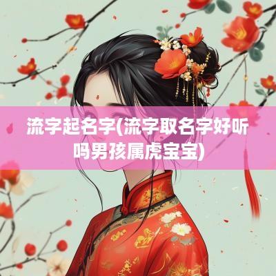 流字起名字(流字取名字好听吗男孩属虎宝宝)