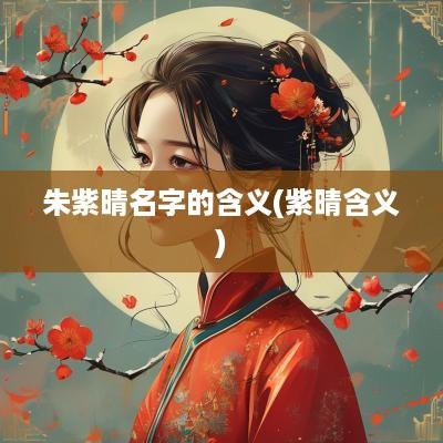 朱紫晴名字的含义(紫晴含义)