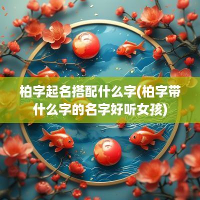 柏字起名搭配什么字(柏字带什么字的名字好听女孩)