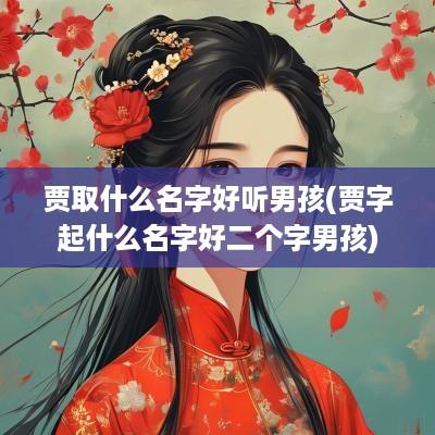 贾取什么名字好听男孩(贾字起什么名字好二个字男孩)