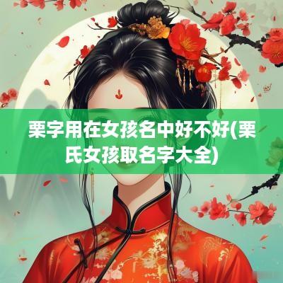 栗字用在女孩名中好不好(栗氏女孩取名字大全)