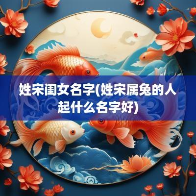 姓宋闺女名字(姓宋属兔的人起什么名字好)
