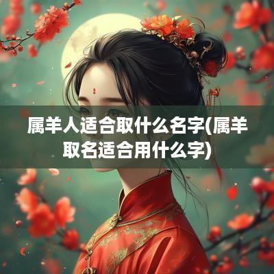 属羊人适合取什么名字(属羊取名适合用什么字)