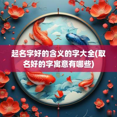 起名字好的含义的字大全(取名好的字寓意有哪些)