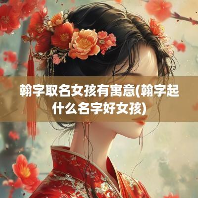 翰字取名女孩有寓意(翰字起什么名字好女孩)