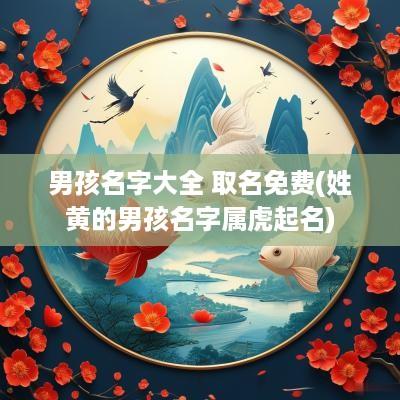 男孩名字大全 取名免费(姓黄的男孩名字属虎起名)